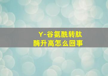 Y-谷氨酰转肽酶升高怎么回事