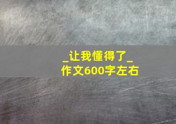 _让我懂得了_作文600字左右