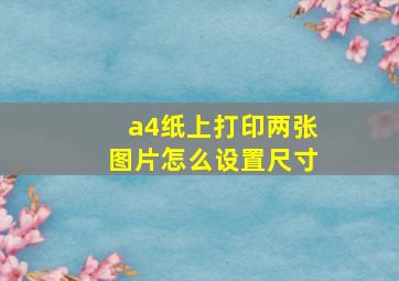 a4纸上打印两张图片怎么设置尺寸