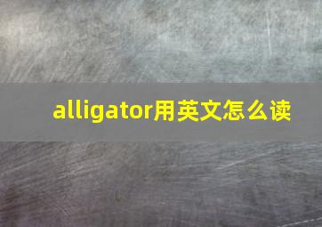 alligator用英文怎么读