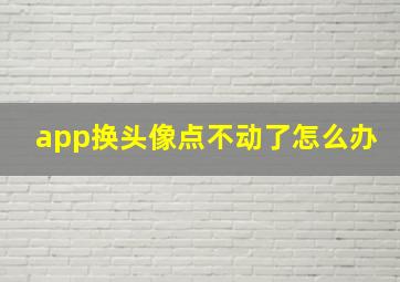 app换头像点不动了怎么办