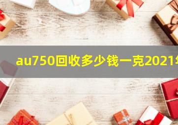 au750回收多少钱一克2021年