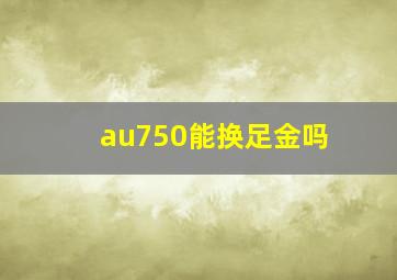 au750能换足金吗