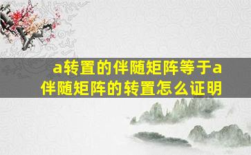 a转置的伴随矩阵等于a伴随矩阵的转置怎么证明