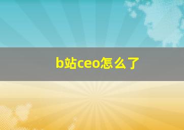 b站ceo怎么了