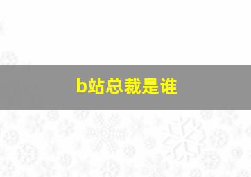 b站总裁是谁