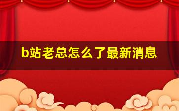 b站老总怎么了最新消息