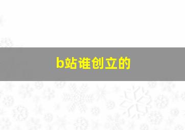 b站谁创立的