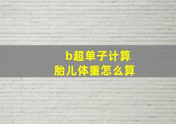 b超单子计算胎儿体重怎么算