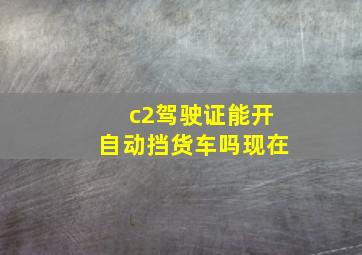 c2驾驶证能开自动挡货车吗现在