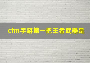 cfm手游第一把王者武器是