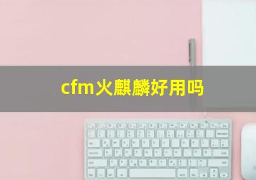 cfm火麒麟好用吗