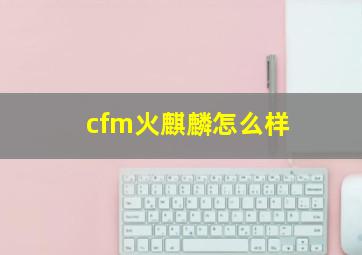 cfm火麒麟怎么样