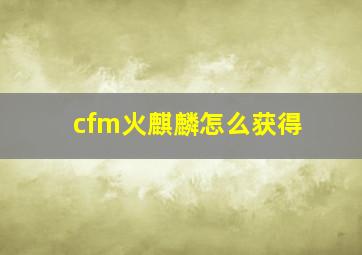 cfm火麒麟怎么获得