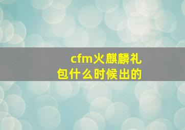 cfm火麒麟礼包什么时候出的