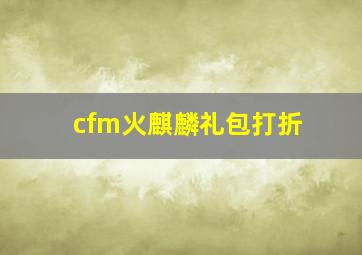 cfm火麒麟礼包打折