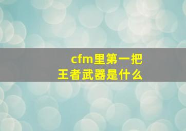 cfm里第一把王者武器是什么