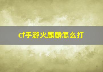 cf手游火麒麟怎么打