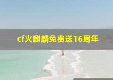 cf火麒麟免费送16周年