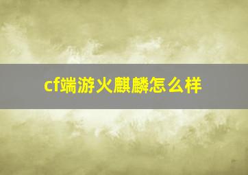 cf端游火麒麟怎么样