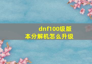 dnf100级版本分解机怎么升级