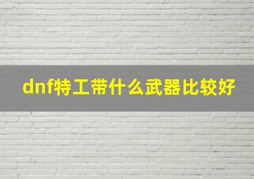 dnf特工带什么武器比较好