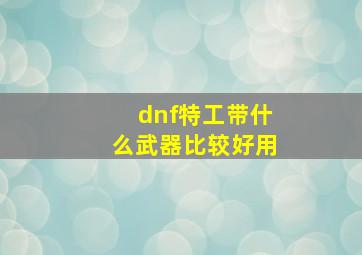 dnf特工带什么武器比较好用