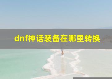 dnf神话装备在哪里转换