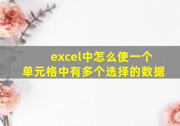 excel中怎么使一个单元格中有多个选择的数据