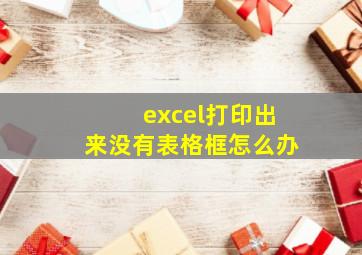 excel打印出来没有表格框怎么办