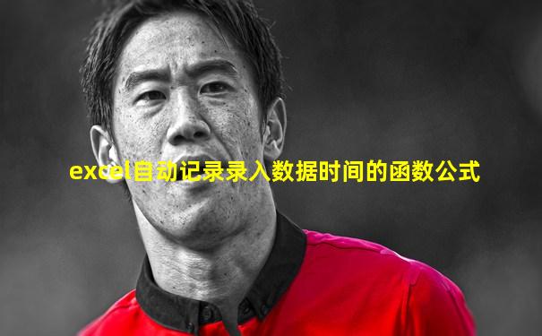 excel自动记录录入数据时间的函数公式
