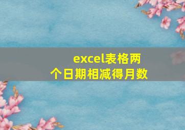 excel表格两个日期相减得月数