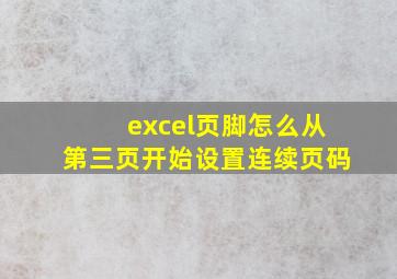 excel页脚怎么从第三页开始设置连续页码