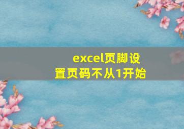 excel页脚设置页码不从1开始