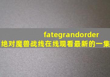 fategrandorder绝对魔兽战线在线观看最新的一集