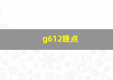 g612晚点