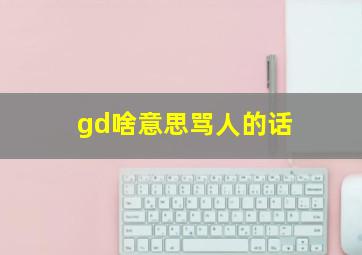 gd啥意思骂人的话