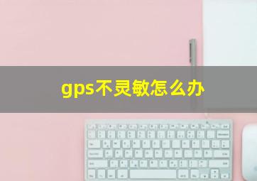 gps不灵敏怎么办