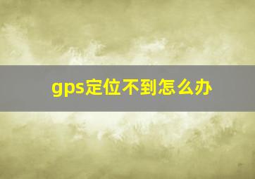 gps定位不到怎么办