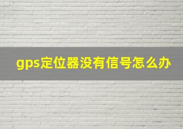 gps定位器没有信号怎么办