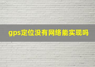 gps定位没有网络能实现吗