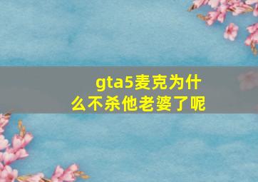 gta5麦克为什么不杀他老婆了呢