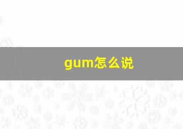 gum怎么说