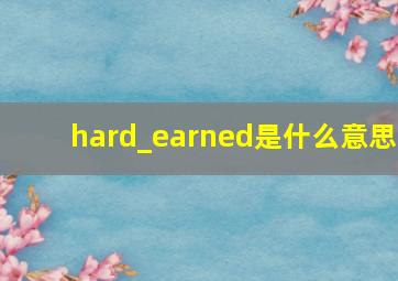 hard_earned是什么意思