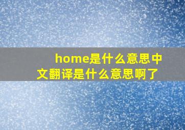 home是什么意思中文翻译是什么意思啊了