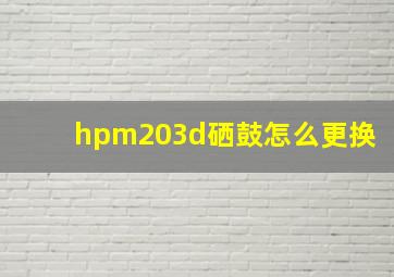 hpm203d硒鼓怎么更换