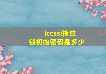 iccssi指纹锁初始密码是多少