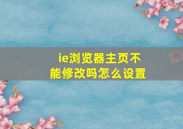 ie浏览器主页不能修改吗怎么设置