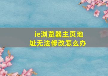 ie浏览器主页地址无法修改怎么办