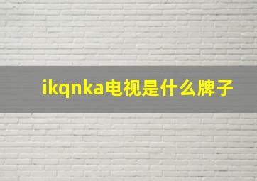 ikqnka电视是什么牌子